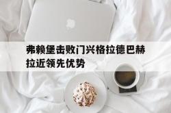 金年会sports-弗赖堡击败门兴格拉德巴赫拉近领先优势