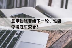 金年会sports-意甲劲旅晋级下一轮，谁能夺得冠军荣誉？
