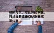 金年会欧洲杯-极限对抗，球队惊险获胜，持续加紧追击CBA联赛冠军位置