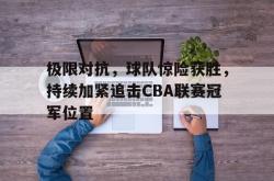 金年会欧洲杯-极限对抗，球队惊险获胜，持续加紧追击CBA联赛冠军位置