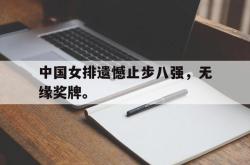 金年会体育-中国女排遗憾止步八强，无缘奖牌。