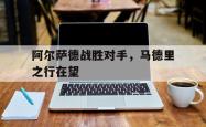 金年会体育-阿尔萨德战胜对手，马德里之行在望