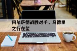 金年会体育-阿尔萨德战胜对手，马德里之行在望