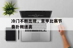 金年会体育-冷门不断出现，意甲比赛节奏扑朔迷离