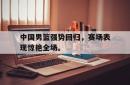 金年会sports-中国男篮强势回归，赛场表现惊艳全场。
