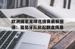 金年会sports-欧洲国家足球选拔赛最新报道：葡萄牙队掀起翻盘风暴