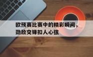 金年会体育-欧预赛比赛中的精彩瞬间，劲敌交锋扣人心弦