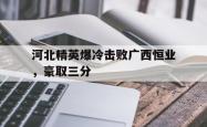 金年会sports-河北精英爆冷击败广西恒业，豪取三分