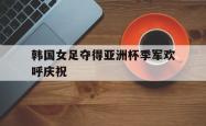 金年会体育-韩国女足夺得亚洲杯季军欢呼庆祝