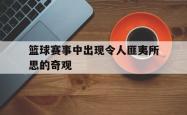 金年会欧洲杯-篮球赛事中出现令人匪夷所思的奇观
