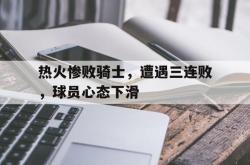 金年会欧洲杯-热火惨败骑士，遭遇三连败，球员心态下滑