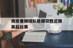 金年会欧洲杯-南安普顿球队稳健获胜近期英超比赛