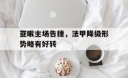 金年会体育-亚眠主场告捷，法甲降级形势略有好转