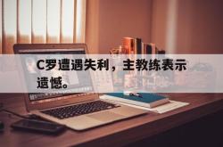 金年会sports-C罗遭遇失利，主教练表示遗憾。