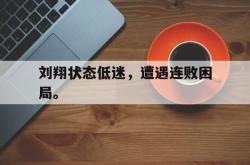 金年会欧洲杯-刘翔状态低迷，遭遇连败困局。