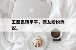 金年会sports-王磊表现平平，网友纷纷热议。