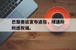 金年会sports-巴黎奥运宣布退役，球迷纷纷送祝福。
