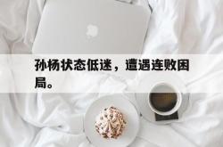 金年会体育-孙杨状态低迷，遭遇连败困局。