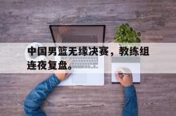 金年会欧洲杯-中国男篮无缘决赛，教练组连夜复盘。