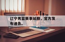 金年会欧洲杯-辽宁男篮赛事延期，官方发布通告。