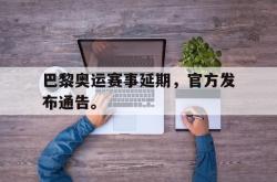 金年会体育-巴黎奥运赛事延期，官方发布通告。