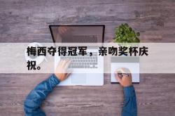 金年会体育-梅西夺得冠军，亲吻奖杯庆祝。