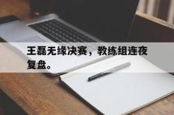 金年会sports-王磊无缘决赛，教练组连夜复盘。