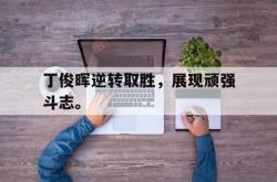 金年会体育-丁俊晖逆转取胜，展现顽强斗志。
