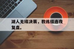 金年会欧洲杯-湖人无缘决赛，教练组连夜复盘。
