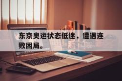 金年会体育-东京奥运状态低迷，遭遇连败困局。