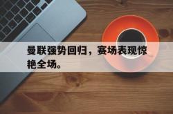 金年会体育-曼联强势回归，赛场表现惊艳全场。