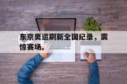 金年会sports-东京奥运刷新全国纪录，震惊赛场。