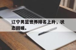 金年会欧洲杯-辽宁男篮世界排名上升，状态回暖。