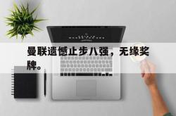 金年会体育-曼联遗憾止步八强，无缘奖牌。