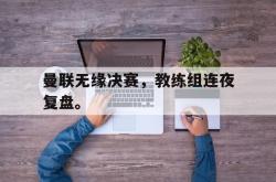 金年会sports-曼联无缘决赛，教练组连夜复盘。