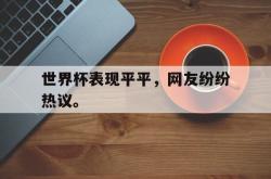金年会体育-世界杯表现平平，网友纷纷热议。