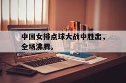 金年会欧洲杯-中国女排点球大战中胜出，全场沸腾。