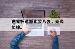 金年会欧洲杯-世界杯遗憾止步八强，无缘奖牌。