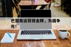 金年会sports-巴黎奥运获得金牌，为国争光！