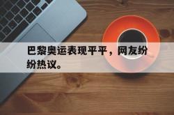 金年会欧洲杯-巴黎奥运表现平平，网友纷纷热议。