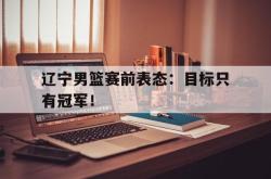 金年会sports-辽宁男篮赛前表态：目标只有冠军！