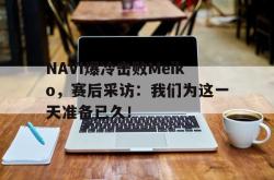 金年会欧洲杯-NAVI爆冷击败Meiko，赛后采访：我们为这一天准备已久！