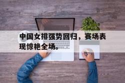 金年会体育-中国女排强势回归，赛场表现惊艳全场。