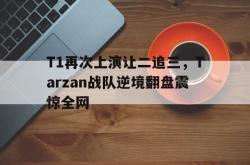 金年会欧洲杯-T1再次上演让二追三，Tarzan战队逆境翻盘震惊全网