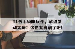 金年会欧洲杯-T1选手极限反杀，解说激动大喊：这也太离谱了吧！