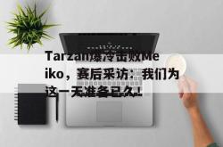 金年会sports-Tarzan爆冷击败Meiko，赛后采访：我们为这一天准备已久！