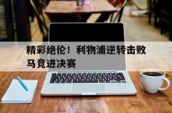 金年会欧洲杯-精彩绝伦！利物浦逆转击败马竞进决赛