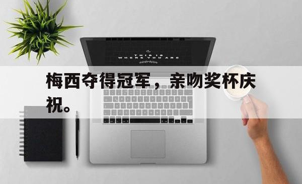 金年会体育-梅西夺得冠军，亲吻奖杯庆祝。