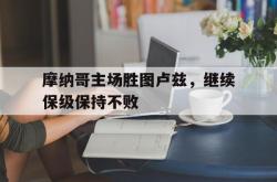 金年会体育-摩纳哥主场胜图卢兹，继续保级保持不败
