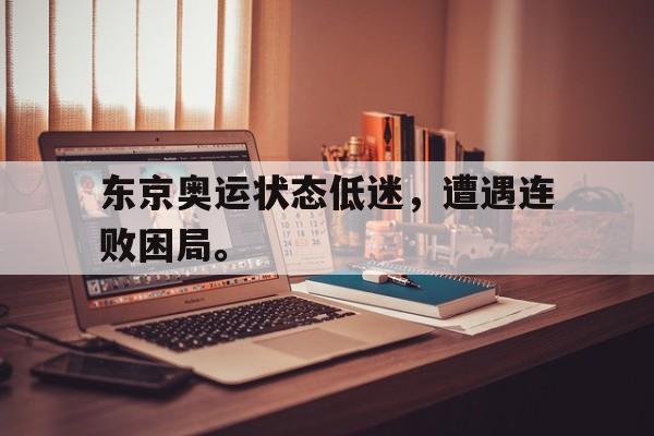 东京奥运状态低迷，遭遇连败困局。